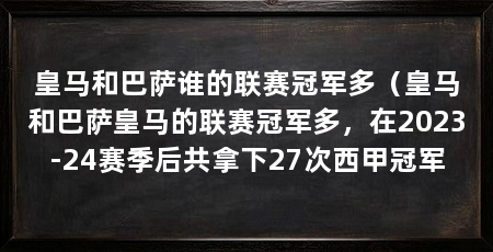 皇马和巴萨谁的联赛冠军多（皇马和巴萨皇马的联赛冠军多，在2023-24赛季后共拿下27次西甲冠军