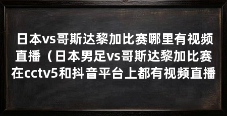 日本vs哥斯达黎加比赛哪里有视频直播（日本男足vs哥斯达黎加比赛在cctv5和抖音平台上都有视频直播
