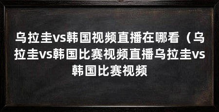 乌拉圭vs韩国视频直播在哪看（乌拉圭vs韩国比赛视频直播乌拉圭vs韩国比赛视频