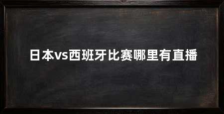 日本vs西班牙比赛哪里有直播