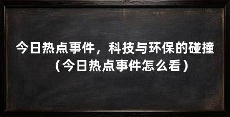 今日热点事件，科技与环保的碰撞（今日热点事件怎么看）