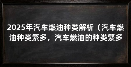 2025年汽车燃油种类解析（汽车燃油种类繁多，汽车燃油的种类繁多