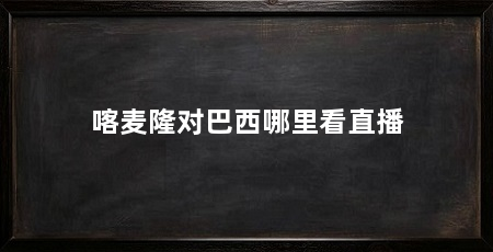 喀麦隆对巴西哪里看直播