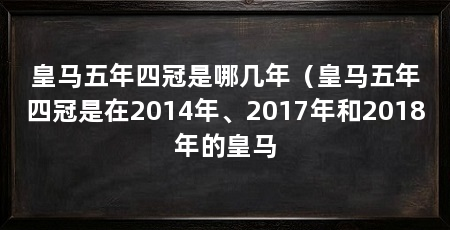 皇马五年四冠是哪几年(皇马五年四冠是在2014年、2017年和2018年的皇马