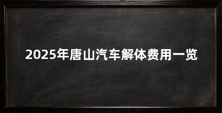 2025年唐山汽车解体费用一览