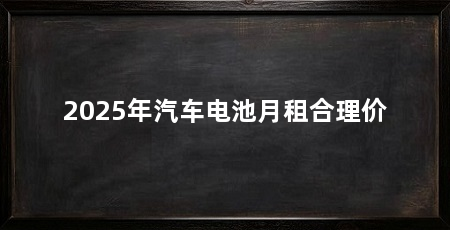 2025年汽车电池月租合理价