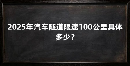 2025年汽车隧道限速100公里具体多少?