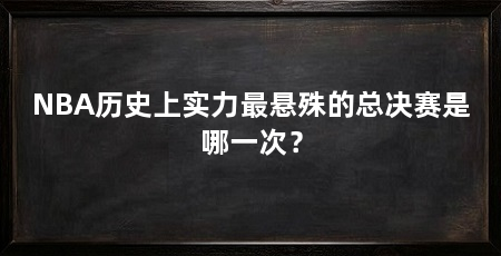 NBA历史上实力最悬殊的总决赛是哪一次？
