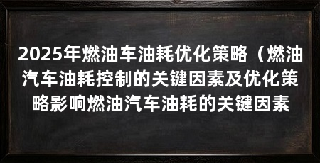 2025年燃油车油耗优化策略（燃油汽车油耗控制的关键因素及优化策略影响燃油汽车油耗的关键因素