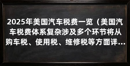 2025年美国汽车税费一览（美国汽车税费体系复杂涉及多个环节将从购车税、使用税、维修税等方面详细介绍