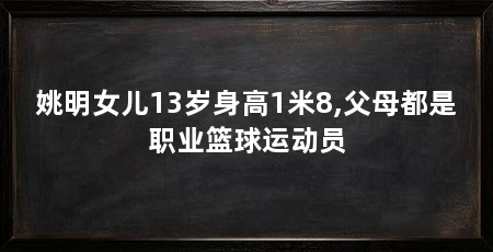 姚明女儿13岁身高1米8,父母都是职业篮球运动员