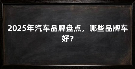 2025年汽车品牌盘点,哪些品牌车好?