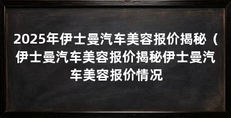 2025年伊士曼汽车美容报价揭秘（伊士曼汽车美容报价揭秘伊士曼汽车美容报价情况