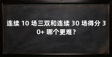 连续 10 场三双和连续 30 场得分 30+ 哪个更难？