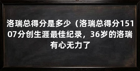 洛瑞总得分是多少（洛瑞总得分15107分创生涯最佳纪录，36岁的洛瑞有心无力了