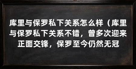 库里与保罗私下关系怎么样（库里与保罗私下关系不错，曾多次迎来正面交锋，保罗至今仍然无冠