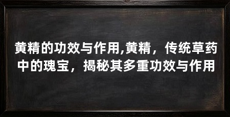 黄精的功效与作用,黄精，传统草药中的瑰宝，揭秘其多重功效与作用
