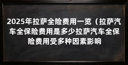 2025年拉萨全险费用一览(拉萨汽车全保险费用是多少拉萨汽车全保险费用受多种因素影响