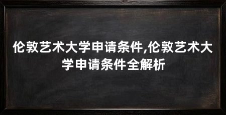 伦敦艺术大学申请条件,伦敦艺术大学申请条件全解析