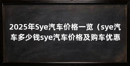 2025年Sye汽车价格一览(sye汽车多少钱sye汽车价格及购车优惠