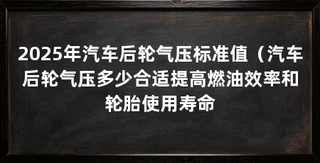 2025年汽车后轮气压标准值(汽车后轮气压多少合适提高燃油效率和轮胎使用寿命