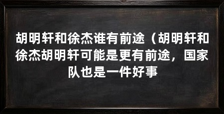 胡明轩和徐杰谁有前途(胡明轩和徐杰胡明轩可能是更有前途,国家队也是一件好事