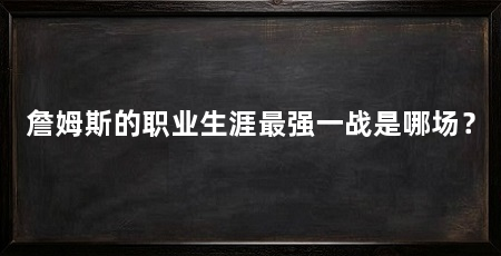 詹姆斯的职业生涯最强一战是哪场?