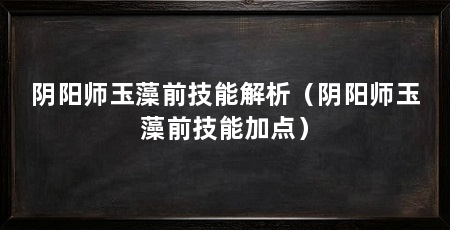 阴阳师玉藻前技能解析（阴阳师玉藻前技能加点）