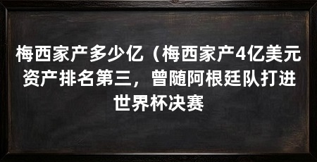 梅西家产多少亿（梅西家产4亿美元资产排名第三，曾随阿根廷队打进世界杯决赛