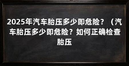 2025年汽车胎压多少即危险？（汽车胎压多少即危险？如何正确检查胎压