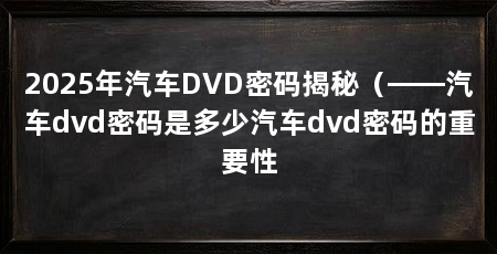 2025年汽车DVD密码揭秘(——汽车dvd密码是多少汽车dvd密码的重要性