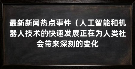 最新新闻热点事件(人工智能和机器人技术的快速发展正在为人类社会带来深刻的变化