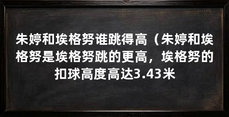 朱婷和埃格努谁跳得高(朱婷和埃格努是埃格努跳的更高,埃格努的扣球高度高达3.43米
