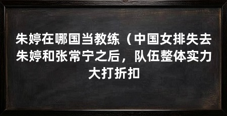 朱婷在哪国当教练（中国女排失去朱婷和张常宁之后，队伍整体实力大打折扣