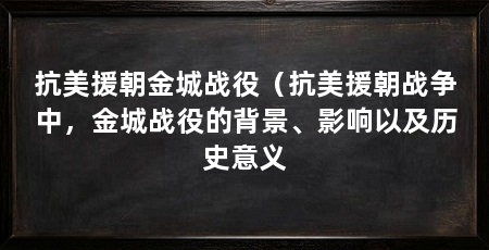 抗美援朝金城战役（抗美援朝战争中，金城战役的背景、影响以及历史意义