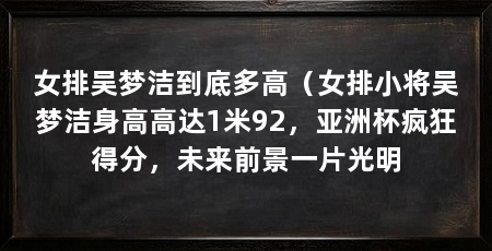 女排吴梦洁到底多高（女排小将吴梦洁身高高达1米92，亚洲杯疯狂得分，未来前景一片光明