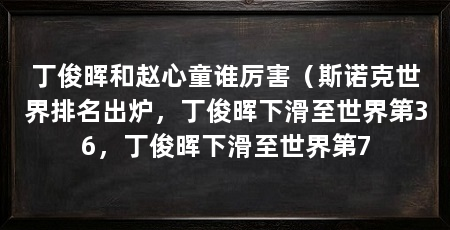 丁俊晖和赵心童谁厉害(斯诺克世界排名出炉,丁俊晖下滑至世界第36,丁俊晖下滑至世界第7