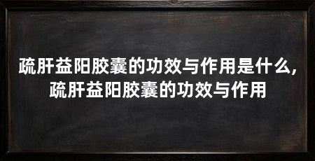 疏肝益阳胶囊的功效与作用是什么,疏肝益阳胶囊的功效与作用