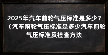 2025年汽车前轮气压标准是多少?(汽车前轮气压标准是多少汽车前轮气压标准及检查方法