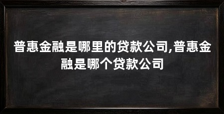 普惠金融是哪里的贷款公司,普惠金融是哪个贷款公司