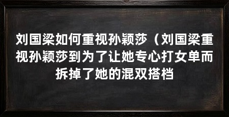 刘国梁如何重视孙颖莎（刘国梁重视孙颖莎到为了让她专心打女单而拆掉了她的混双搭档