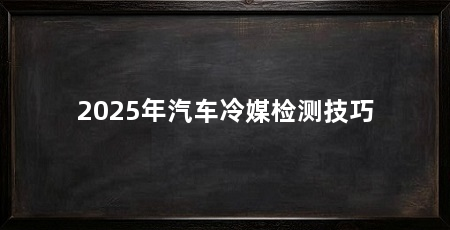 2025年汽车冷媒检测技巧