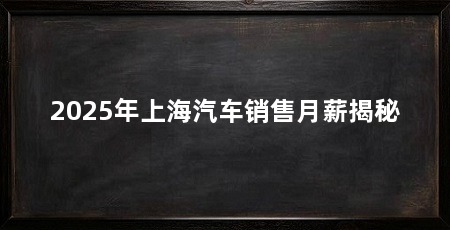 2025年上海汽车销售月薪揭秘