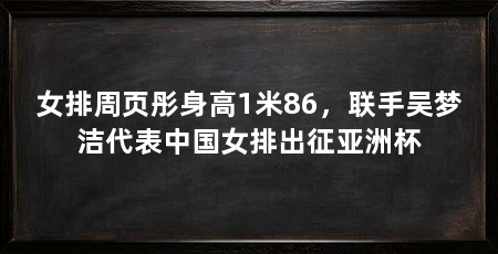 女排周页彤身高1米86，联手吴梦洁代表中国女排出征亚洲杯