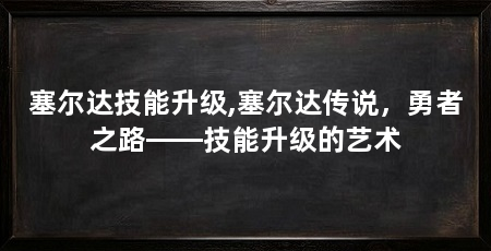 塞尔达技能升级,塞尔达传说,勇者之路——技能升级的艺术