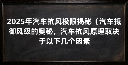 2025年汽车抗风极限揭秘（汽车抵御风级的奥秘，汽车抗风原理取决于以下几个因素
