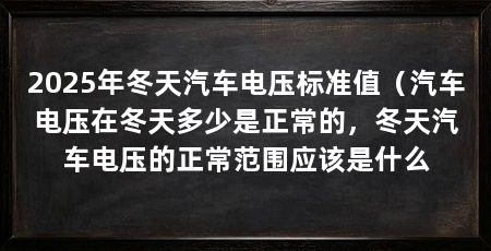 2025年冬天汽车电压标准值(汽车电压在冬天多少是正常的,冬天汽车电压的正常范围应该是什么