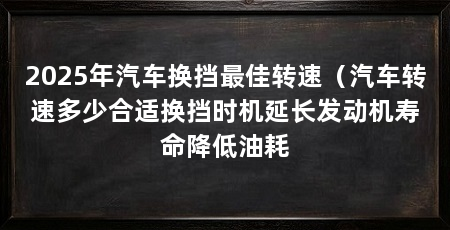 2025年汽车换挡最佳转速(汽车转速多少合适换挡时机延长发动机寿命降低油耗