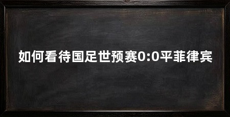 如何看待国足世预赛0:0平菲律宾