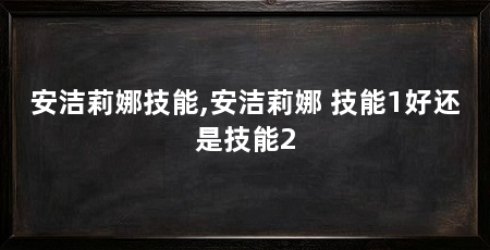 安洁莉娜技能,安洁莉娜 技能1好还是技能2